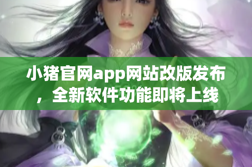 小豬官網app網站改版發布，全新軟件功能即將上線