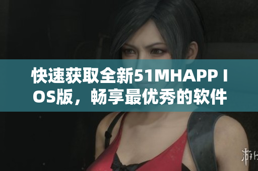 快速獲取全新51MHAPP IOS版，暢享最優秀的軟件使用體驗