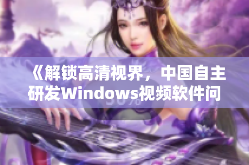 《解鎖高清視界，中國自主研發Windows視頻軟件問世》