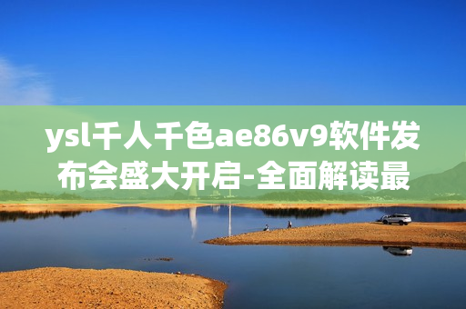 ysl千人千色ae86v9軟件發(fā)布會(huì)盛大開啟-全面解讀最新開發(fā)成果