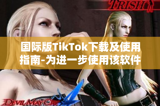 國際版TikTok下載及使用指南-為進一步使用該軟件提供幫助