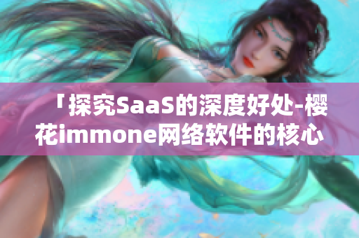 「探究SaaS的深度好處-櫻花immone網(wǎng)絡(luò)軟件的核心功能」