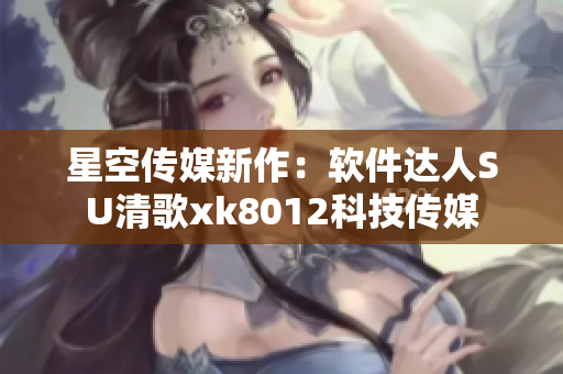 星空傳媒新作：軟件達人SU清歌xk8012科技傳媒