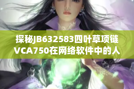 探秘JB632583四葉草項鏈VCA750在網絡軟件中的人氣與應用