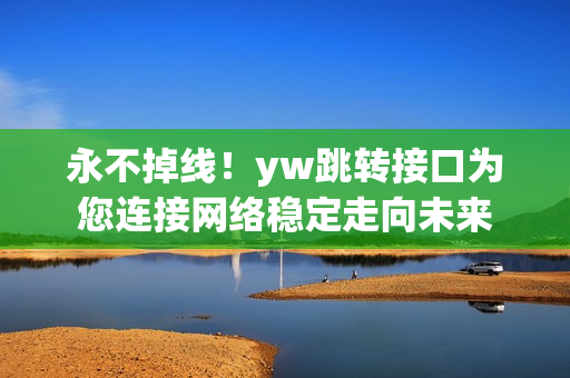 永不掉線！yw跳轉(zhuǎn)接口為您連接網(wǎng)絡(luò)穩(wěn)定走向未來