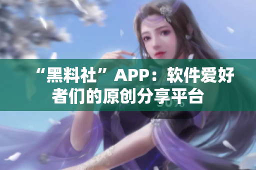 “黑料社”APP：軟件愛好者們的原創分享平臺