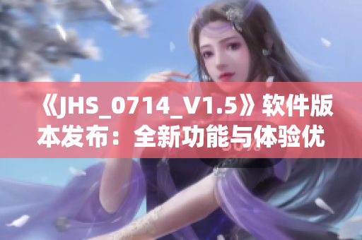 《JHS_0714_V1.5》軟件版本發(fā)布：全新功能與體驗優(yōu)化