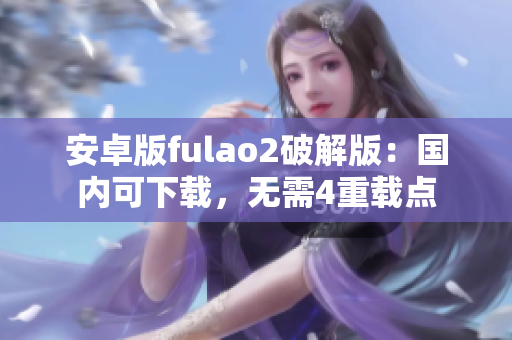 安卓版fulao2破解版：國(guó)內(nèi)可下載，無(wú)需4重載點(diǎn)