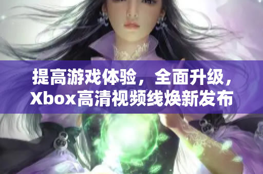 提高游戲體驗，全面升級，Xbox高清視頻線煥新發布！