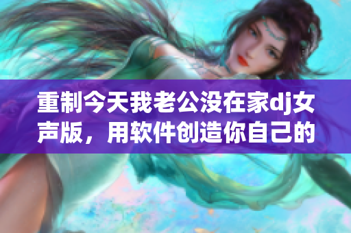 重制今天我老公沒在家dj女聲版，用軟件創造你自己的音樂派對！