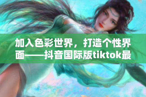 加入色彩世界，打造個性界面——抖音國際版tiktok最新色板亮相