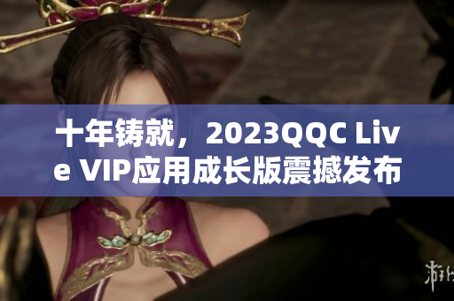 十年鑄就，2023QQC Live VIP應(yīng)用成長版震撼發(fā)布！