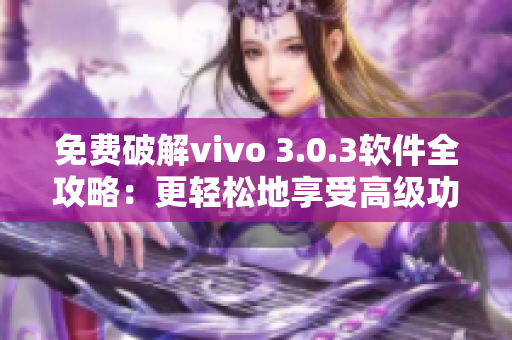 免費破解vivo 3.0.3軟件全攻略：更輕松地享受高級功能