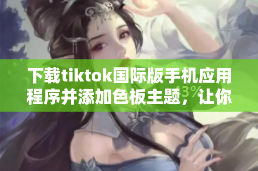 下載tiktok國際版手機應用程序并添加色板主題，讓你的視頻更加炫酷！