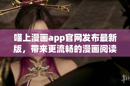 喵上漫畫app官網發布最新版，帶來更流暢的漫畫閱讀體驗！