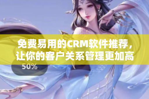 免費(fèi)易用的CRM軟件推薦，讓你的客戶關(guān)系管理更加高效!