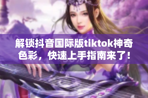 解鎖抖音國際版tiktok神奇色彩，快速上手指南來了！