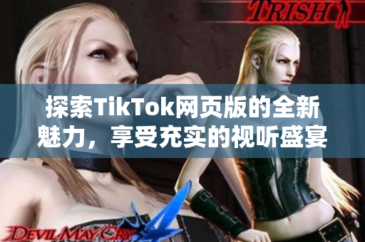 探索TikTok網(wǎng)頁版的全新魅力，享受充實(shí)的視聽盛宴！