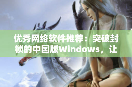 優(yōu)秀網(wǎng)絡(luò)軟件推薦：突破封鎖的中國(guó)版Windows，讓你無(wú)阻暢游互聯(lián)網(wǎng)