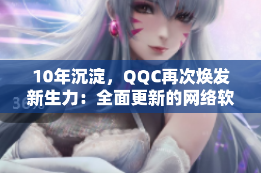 10年沉淀，QQC再次煥發新生力：全面更新的網絡軟件來襲