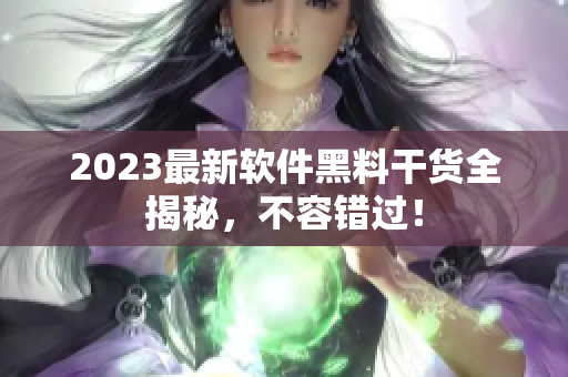 2023最新軟件黑料干貨全揭秘，不容錯過！