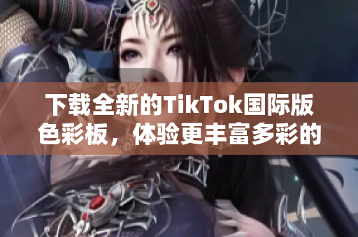 下載全新的TikTok國(guó)際版色彩板，體驗(yàn)更豐富多彩的視頻內(nèi)容！