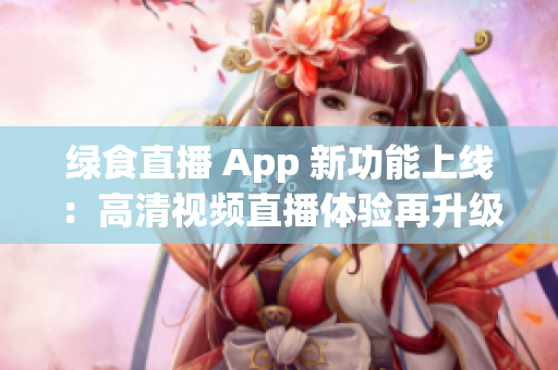 綠食直播 App 新功能上線：高清視頻直播體驗再升級