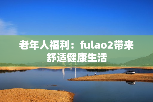 老年人福利：fulao2帶來舒適健康生活