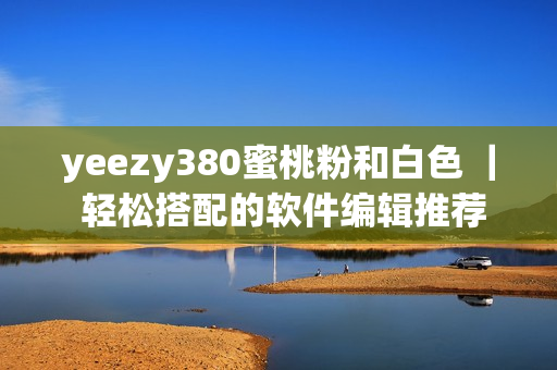 yeezy380蜜桃粉和白色 ｜ 輕松搭配的軟件編輯推薦 