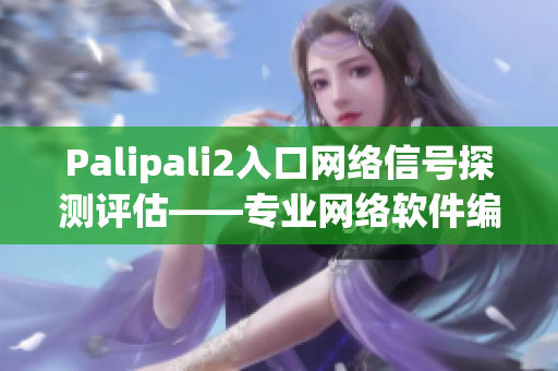 Palipali2入口網絡信號探測評估——專業網絡軟件編輯為您帶來最新測評！