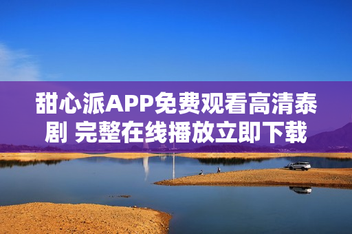 甜心派APP免費(fèi)觀看高清泰劇 完整在線播放立即下載