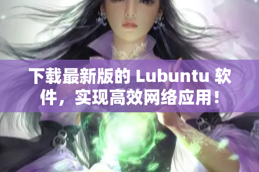 下載最新版的 Lubuntu 軟件，實(shí)現(xiàn)高效網(wǎng)絡(luò)應(yīng)用！