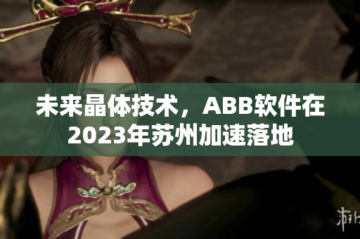 未來晶體技術，ABB軟件在2023年蘇州加速落地