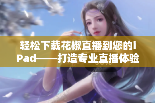 輕松下載花椒直播到您的iPad——打造專業直播體驗的必備軟件