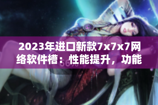 2023年進口新款7x7x7網絡軟件槽：性能提升，功能更強