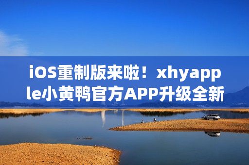 iOS重制版來啦！xhyapple小黃鴨官方APP升級全新體驗