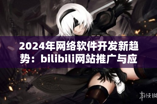 2024年網絡軟件開發新趨勢：bilibili網站推廣與應用分享