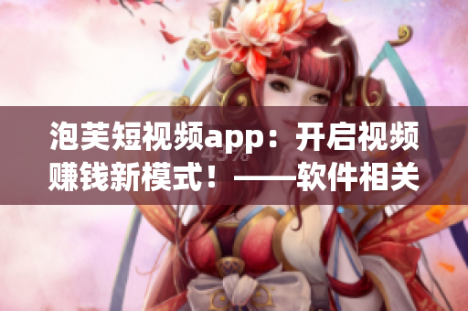 泡芙短視頻app：開啟視頻賺錢新模式！——軟件相關新聞報道