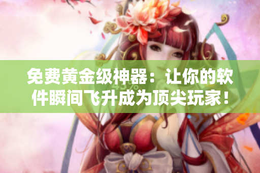 免費黃金級神器：讓你的軟件瞬間飛升成為頂尖玩家！