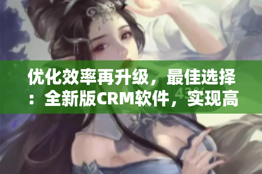 優化效率再升級，最佳選擇：全新版CRM軟件，實現高效客戶管理