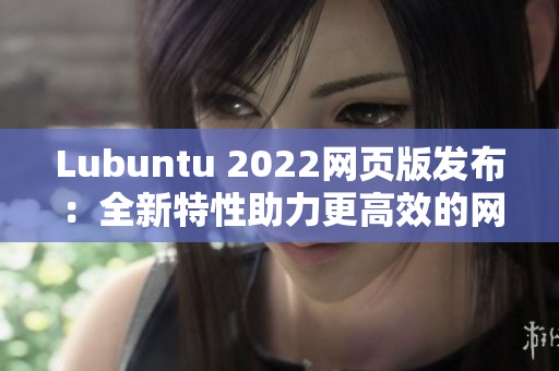 Lubuntu 2022網(wǎng)頁版發(fā)布：全新特性助力更高效的網(wǎng)絡(luò)軟件編寫