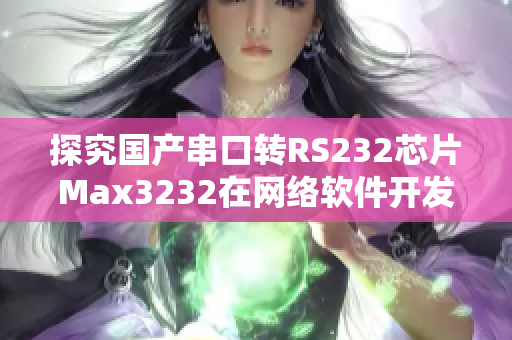 探究國產串口轉RS232芯片Max3232在網絡軟件開發中的應用