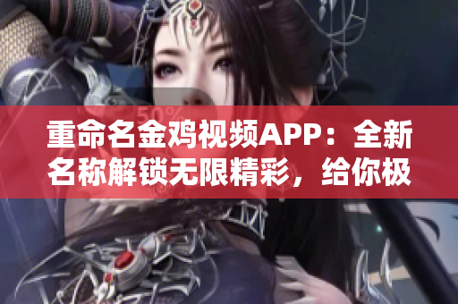 重命名金雞視頻APP：全新名稱解鎖無限精彩，給你極致視聽享受