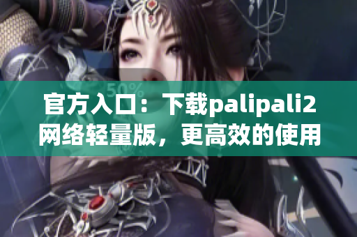 官方入口：下載palipali2網(wǎng)絡(luò)輕量版，更高效的使用體驗(yàn)！