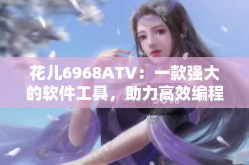 花兒6968ATV：一款強大的軟件工具，助力高效編程和開發