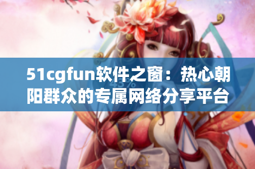 51cgfun軟件之窗：熱心朝陽群眾的專屬網絡分享平臺