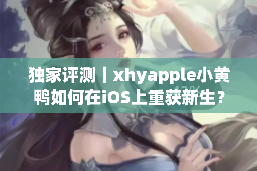 獨家評測｜xhyapple小黃鴨如何在iOS上重獲新生？