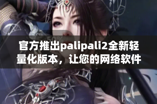 官方推出palipali2全新輕量化版本，讓您的網絡軟件更輕便快捷！