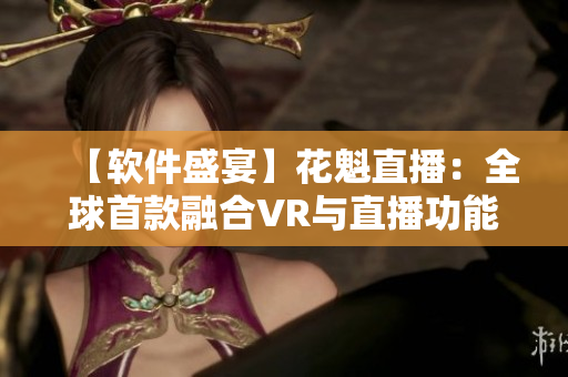 【軟件盛宴】花魁直播：全球首款融合VR與直播功能的軟件問世！