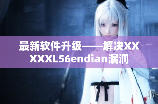 最新軟件升級——解決XXXXXL56endian漏洞